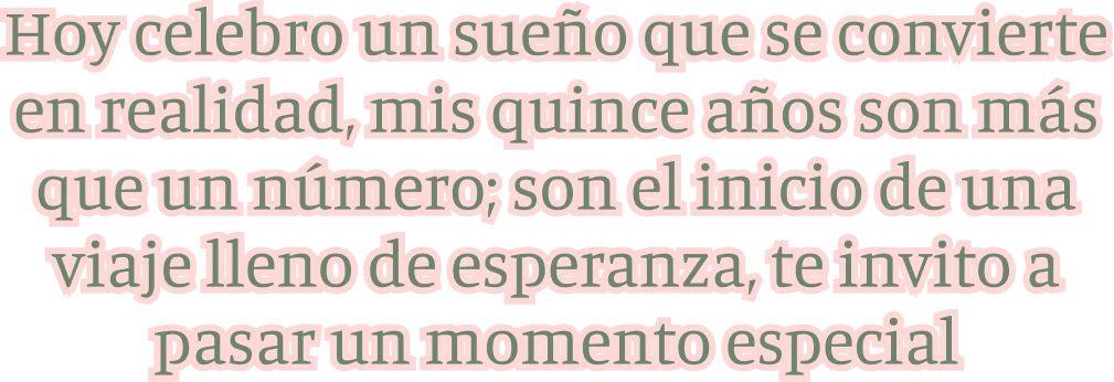 Hoy celebro un sueño que se convierte en realidad, mis quince años son más que un número; son el inicio de una viaje lleno de esperanza, te invito a pasar un momento especial